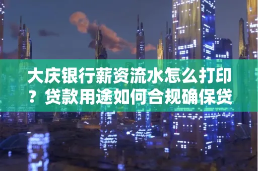 大庆银行薪资流水怎么打印？贷款用途如何合规确保贷款成功率？