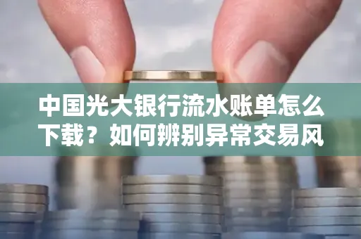 中国光大银行流水账单怎么下载？如何辨别异常交易风险？