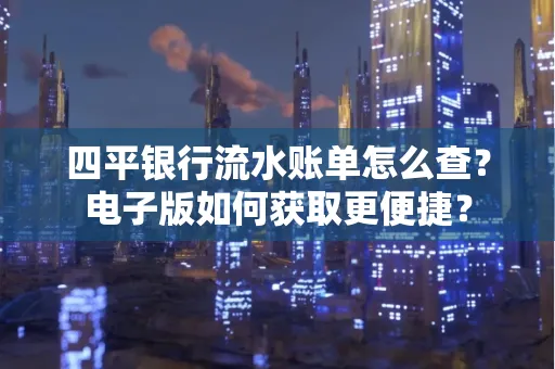 四平银行流水账单怎么查？电子版如何获取更便捷？