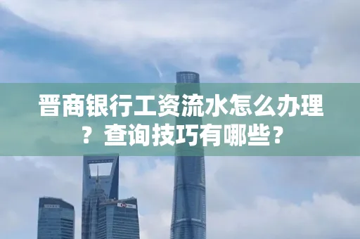 晋商银行工资流水怎么办理？查询技巧有哪些？