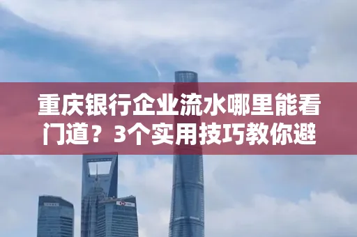 重庆银行企业流水哪里能看门道？3个实用技巧教你避坑拿高评分