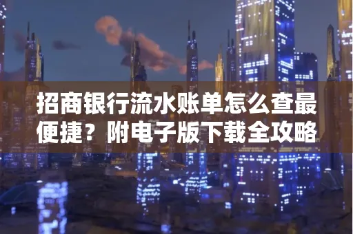 招商银行流水账单怎么查最便捷？附电子版下载全攻略