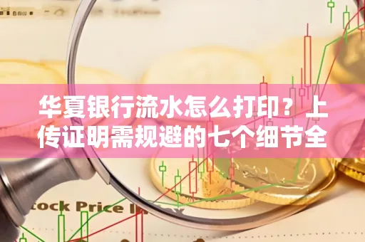 华夏银行流水怎么打印？上传证明需规避的七个细节全解析