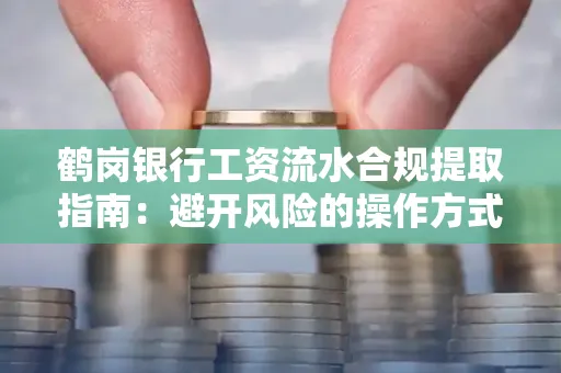 鹤岗银行工资流水合规提取指南：避开风险的操作方式