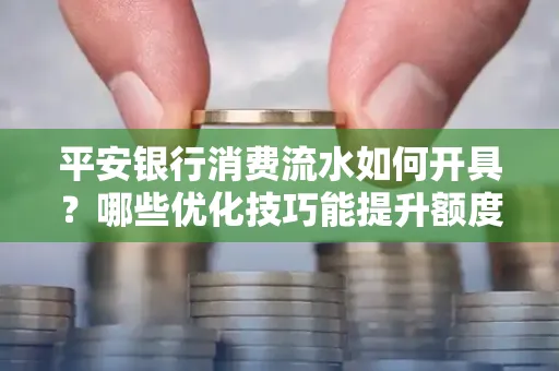 平安银行消费流水如何开具？哪些优化技巧能提升额度？