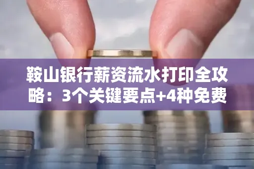 鞍山银行薪资流水打印全攻略：3个关键要点+4种免费获取方式