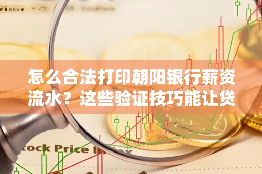 怎么合法打印朝阳银行薪资流水？这些验证技巧能让贷款通过率飙升