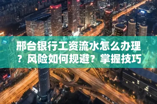 邢台银行工资流水怎么办理？风险如何规避？掌握技巧安全获取