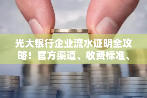 光大银行企业流水证明全攻略！官方渠道、收费标准、盖章注意事项都在这