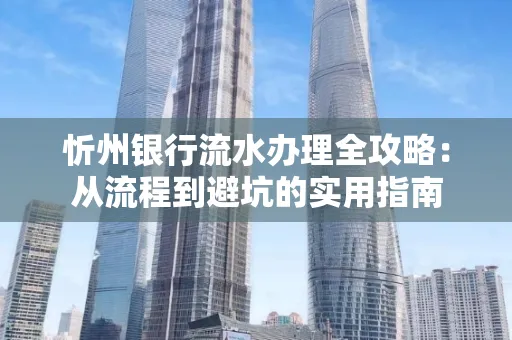 忻州银行流水办理全攻略：从流程到避坑的实用指南