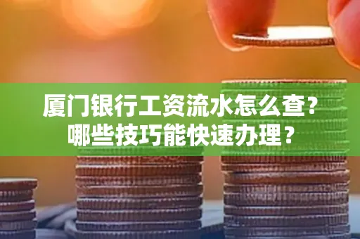 厦门银行工资流水怎么查？哪些技巧能快速办理？