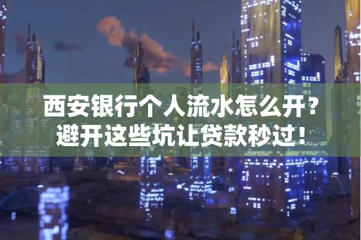 西安银行个人流水怎么开？避开这些坑让贷款秒过！