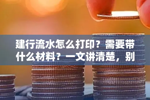 建行流水怎么打印？需要带什么材料？一文讲清楚，别再跑空了！