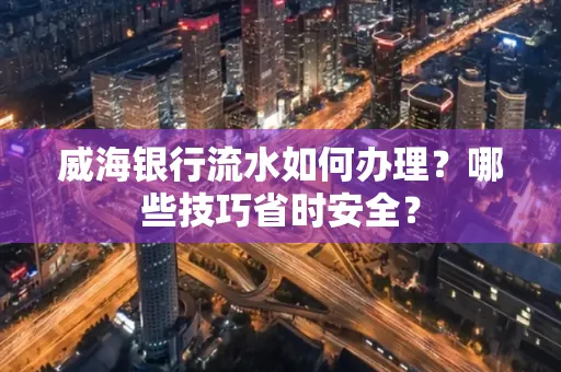 威海银行流水如何办理？哪些技巧省时安全？